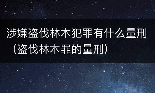 涉嫌盗伐林木犯罪有什么量刑（盗伐林木罪的量刑）