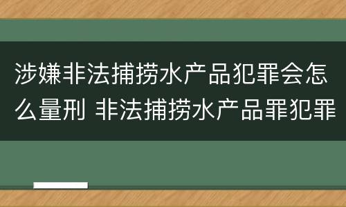 涉嫌非法捕捞水产品犯罪会怎么量刑 非法捕捞水产品罪犯罪构成