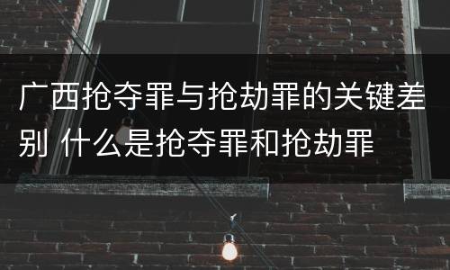 广西抢夺罪与抢劫罪的关键差别 什么是抢夺罪和抢劫罪