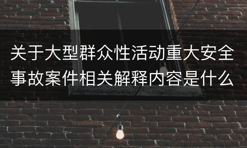 关于大型群众性活动重大安全事故案件相关解释内容是什么