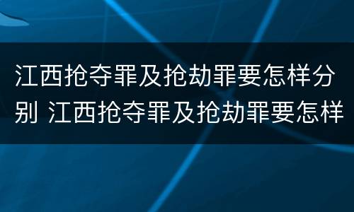 江西抢夺罪及抢劫罪要怎样分别 江西抢夺罪及抢劫罪要怎样分别判决