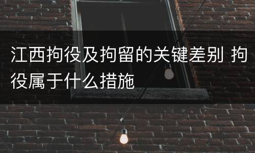 江西拘役及拘留的关键差别 拘役属于什么措施