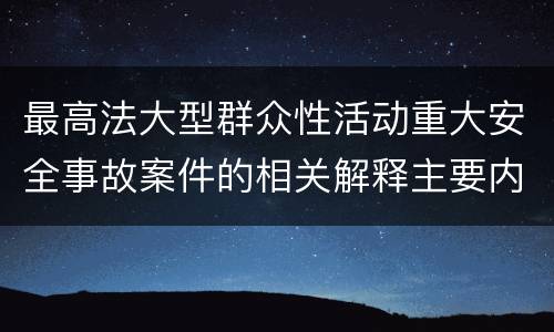 最高法大型群众性活动重大安全事故案件的相关解释主要内容都有哪些