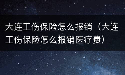 大连工伤保险怎么报销（大连工伤保险怎么报销医疗费）