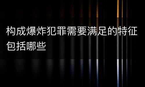 构成爆炸犯罪需要满足的特征包括哪些
