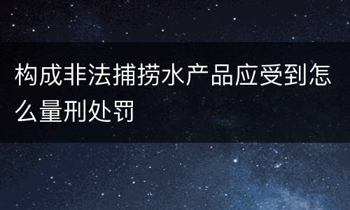 构成非法捕捞水产品应受到怎么量刑处罚