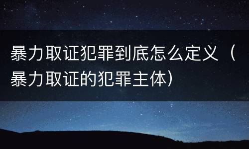暴力取证犯罪到底怎么定义（暴力取证的犯罪主体）
