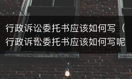 行政诉讼委托书应该如何写（行政诉讼委托书应该如何写呢）