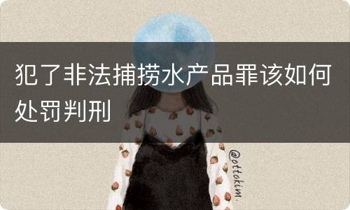 犯了非法捕捞水产品罪该如何处罚判刑
