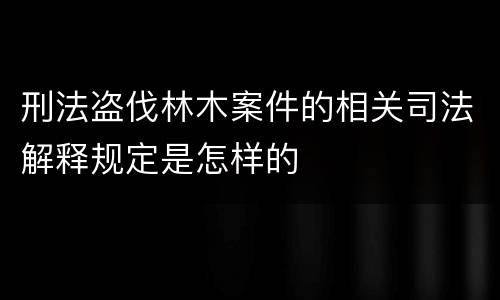 刑法盗伐林木案件的相关司法解释规定是怎样的