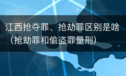 江西抢夺罪、抢劫罪区别是啥（抢劫罪和偷盗罪量刑）