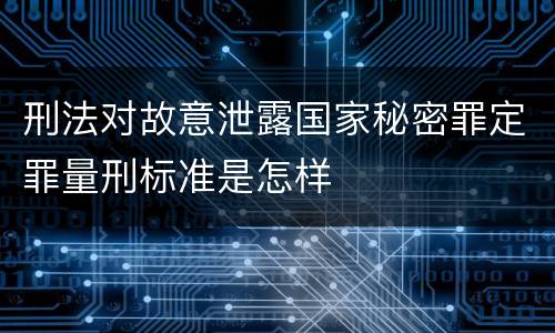 刑法对故意泄露国家秘密罪定罪量刑标准是怎样