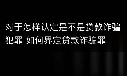 对于怎样认定是不是贷款诈骗犯罪 如何界定贷款诈骗罪