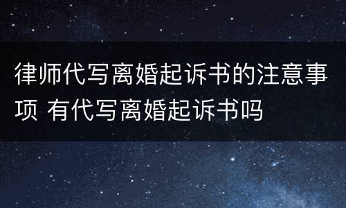 律师代写离婚起诉书的注意事项 有代写离婚起诉书吗