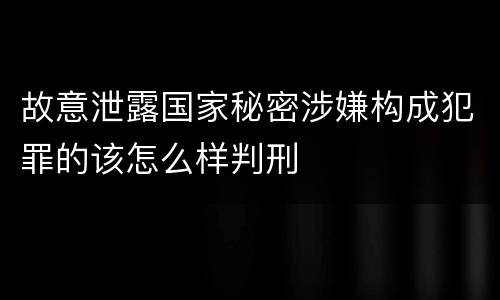 故意泄露国家秘密涉嫌构成犯罪的该怎么样判刑