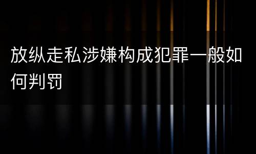 放纵走私涉嫌构成犯罪一般如何判罚