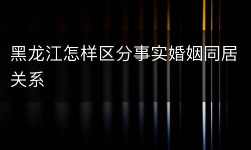 黑龙江怎样区分事实婚姻同居关系