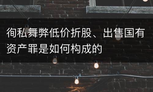 徇私舞弊低价折股、出售国有资产罪是如何构成的