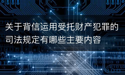 关于背信运用受托财产犯罪的司法规定有哪些主要内容