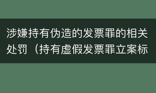 涉嫌持有伪造的发票罪的相关处罚（持有虚假发票罪立案标准）