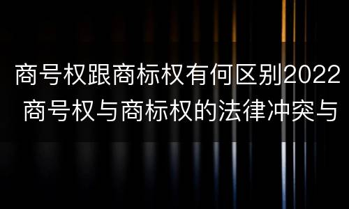 商号权跟商标权有何区别2022 商号权与商标权的法律冲突与解决