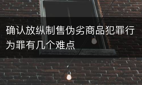 确认放纵制售伪劣商品犯罪行为罪有几个难点