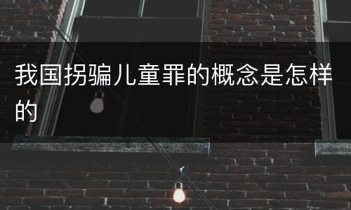 我国拐骗儿童罪的概念是怎样的