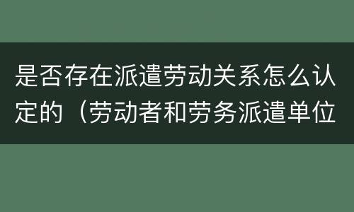 是否存在派遣劳动关系怎么认定的（劳动者和劳务派遣单位是劳动关系吗）