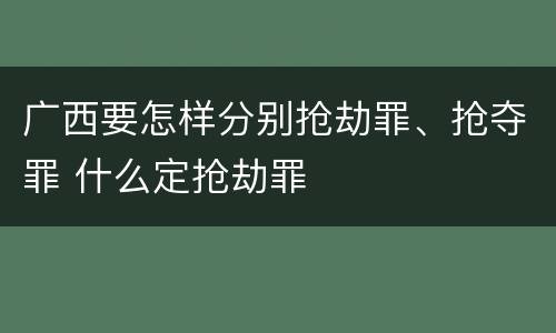 广西要怎样分别抢劫罪、抢夺罪 什么定抢劫罪