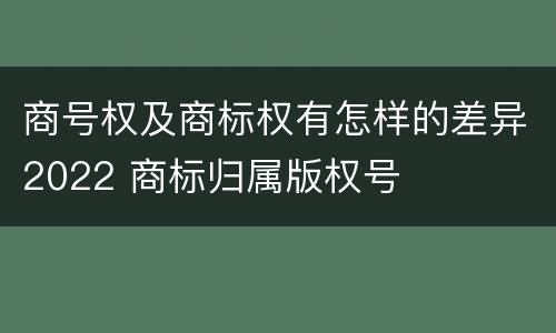 商号权及商标权有怎样的差异2022 商标归属版权号