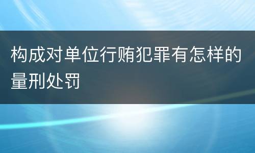 构成对单位行贿犯罪有怎样的量刑处罚