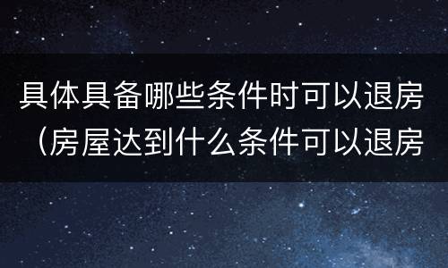 具体具备哪些条件时可以退房（房屋达到什么条件可以退房）