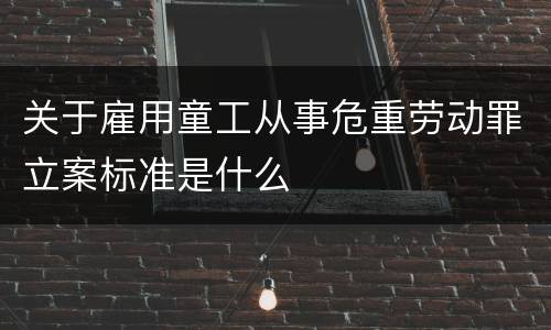 关于雇用童工从事危重劳动罪立案标准是什么