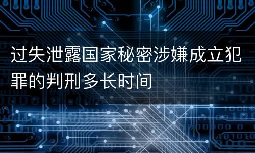 过失泄露国家秘密涉嫌成立犯罪的判刑多长时间