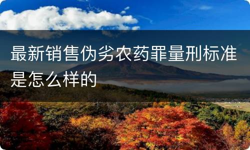 最新销售伪劣农药罪量刑标准是怎么样的