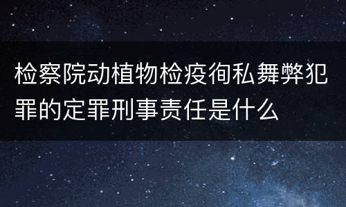 检察院动植物检疫徇私舞弊犯罪的定罪刑事责任是什么