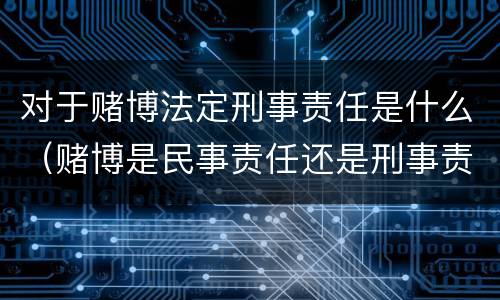对于赌博法定刑事责任是什么（赌博是民事责任还是刑事责任）