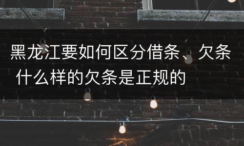 黑龙江要如何区分借条、欠条 什么样的欠条是正规的