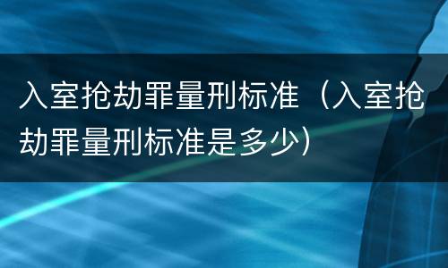 入室抢劫罪量刑标准（入室抢劫罪量刑标准是多少）