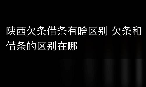 陕西欠条借条有啥区别 欠条和借条的区别在哪