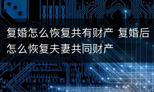 复婚怎么恢复共有财产 复婚后怎么恢复夫妻共同财产