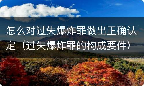 怎么对过失爆炸罪做出正确认定（过失爆炸罪的构成要件）