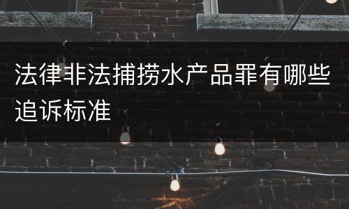 法律非法捕捞水产品罪有哪些追诉标准