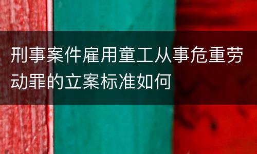 刑事案件雇用童工从事危重劳动罪的立案标准如何
