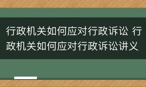 行政机关如何应对行政诉讼 行政机关如何应对行政诉讼讲义