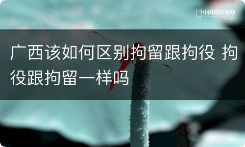 广西该如何区别拘留跟拘役 拘役跟拘留一样吗