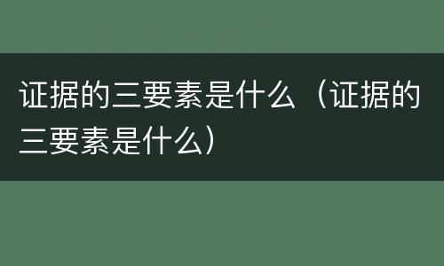 证据的三要素是什么（证据的三要素是什么）