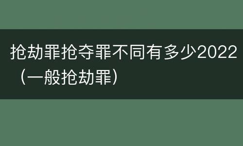 抢劫罪抢夺罪不同有多少2022（一般抢劫罪）