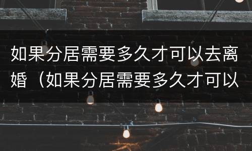 如果分居需要多久才可以去离婚（如果分居需要多久才可以去离婚呢）