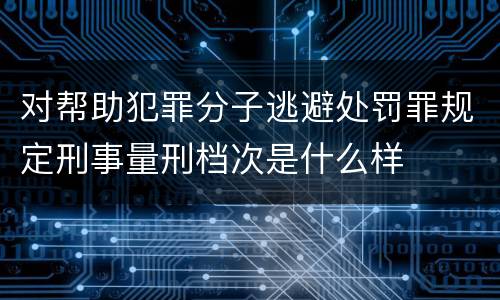 对帮助犯罪分子逃避处罚罪规定刑事量刑档次是什么样